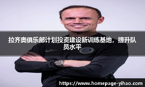拉齐奥俱乐部计划投资建设新训练基地，提升队员水平